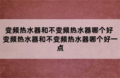 变频热水器和不变频热水器哪个好 变频热水器和不变频热水器哪个好一点